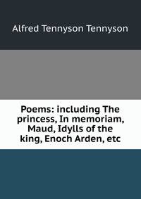 Poems: including The princess, In memoriam, Maud, Idylls of the king, Enoch Arden, etc