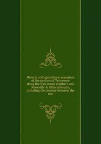 Mineral and agricultural resources of the portion of Tennessee along the Cincinnati southern and Knoxville &amp; Ohio railroads, including the country between the two