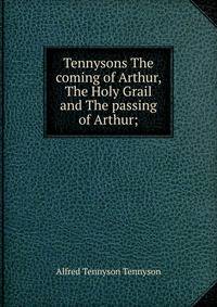 Tennysons The coming of Arthur, The Holy Grail and The passing of Arthur;