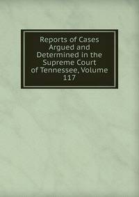 Reports of Cases Argued and Determined in the Supreme Court of Tennessee, Volume 117