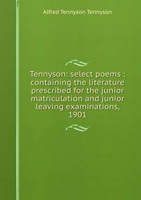 Tennyson: select poems : containing the literature prescribed for the junior matriculation and junior leaving examinations, 1901