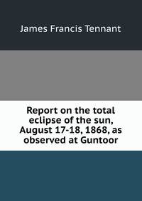 Report on the total eclipse of the sun, August 17-18, 1868, as observed at Guntoor