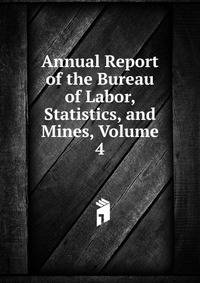 Annual Report of the Bureau of Labor, Statistics, and Mines, Volume 4