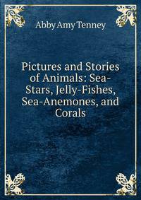 Pictures and Stories of Animals: Sea-Stars, Jelly-Fishes, Sea-Anemones, and Corals
