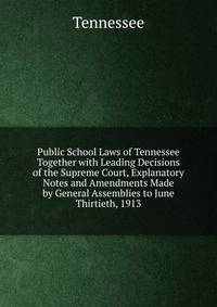 Public School Laws of Tennessee Together with Leading Decisions of the Supreme Court, Explanatory Notes and Amendments Made by General Assemblies to June Thirtieth, 1913
