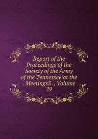 Report of the Proceedings of the Society of the Army of the Tennessee at the . MeetingsS ., Volume 29