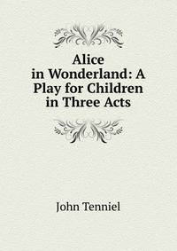 Alice in Wonderland: A Play for Children in Three Acts