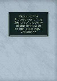 Report of the Proceedings of the Society of the Army of the Tennessee at the . MeetingS ., Volume 33