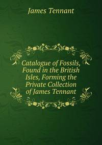 Catalogue of Fossils, Found in the British Isles, Forming the Private Collection of James Tennant
