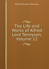 The Life and Works of Alfred Lord Tennyson, Volume 12