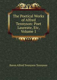 The Poetical Works of Alfred Tennyson: Poet Laureate, Etc, Volume 1