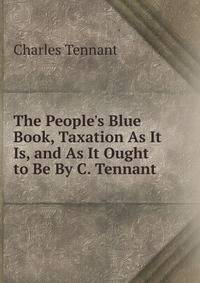 The People's Blue Book, Taxation As It Is, and As It Ought to Be By C. Tennant.