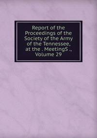 Report of the Proceedings of the Society of the Army of the Tennessee, at the . MeetingS ., Volume 29