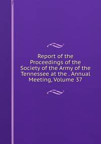 Report of the Proceedings of the Society of the Army of the Tennessee at the . Annual Meeting, Volume 37