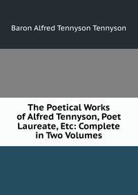 The Poetical Works of Alfred Tennyson, Poet Laureate, Etc: Complete in Two Volumes