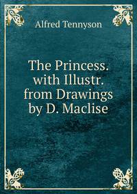 The Princess. with Illustr. from Drawings by D. Maclise