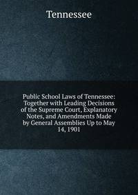 Public School Laws of Tennessee: Together with Leading Decisions of the Supreme Court, Explanatory Notes, and Amendments Made by General Assemblies Up to May 14, 1901