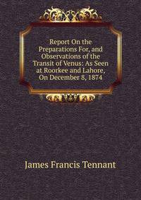 Report On the Preparations For, and Observations of the Transit of Venus: As Seen at Roorkee and Lahore, On December 8, 1874