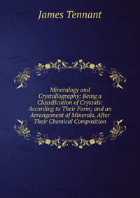 Mineralogy and Crystallography: Being a Classification of Crystals: According to Their Form; and an Arrangement of Minerals, After Their Chemical Composition