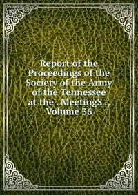 Report of the Proceedings of the Society of the Army of the Tennessee at the . MeetingS ., Volume 36