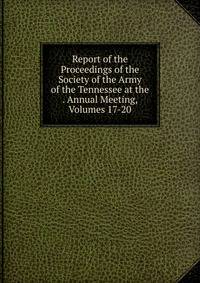 Report of the Proceedings of the Society of the Army of the Tennessee at the . Annual Meeting, Volumes 17-20