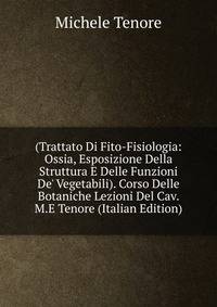 (Trattato Di Fito-Fisiologia: Ossia, Esposizione Della Struttura E Delle Funzioni De' Vegetabili). Corso Delle Botaniche Lezioni Del Cav. M.E Tenore (Italian Edition)