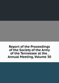 Report of the Proceedings of the Society of the Army of the Tennessee at the . Annual Meeting, Volume 30