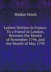 Letters Written in France: To a Friend in London, Between the Month of November 1794, and the Month of May 1795