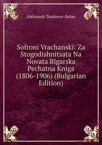 Sofroni Vrachanski: Za Stogodishnitsata Na Novata Blgarska Pechatna Kniga (1806-1906) (Bulgarian Edition)