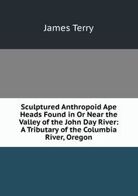 Sculptured Anthropoid Ape Heads Found in Or Near the Valley of the John Day River: A Tributary of the Columbia River, Oregon