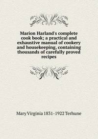 Marion Harland's complete cook book; a practical and exhaustive manual of cookery and housekeeping, containing thousands of carefully proved recipes