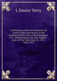 Celebration of the two hundred and seventy-fifth anniversary of the founding of the town of Southampton, N.Y.: Southampton, the first English . state of New York, June 12, 1915. 1640-1915