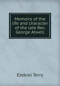 Memoirs of the life and character of the late Rev. George Atwell