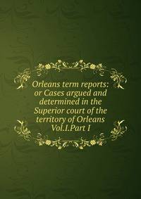 Orleans term reports: or Cases argued and determined in the Superior court of the territory of Orleans Vol.I.Part I