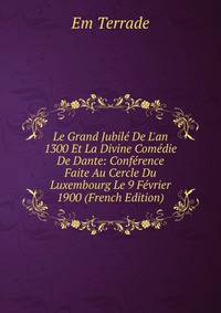 Le Grand Jubil? De L'an 1300 Et La Divine Com?die De Dante: Conf?rence Faite Au Cercle Du Luxembourg Le 9 F?vrier 1900 (French Edition)