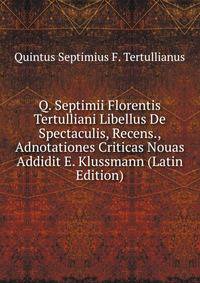 Q. Septimii Florentis Tertulliani Libellus De Spectaculis, Recens., Adnotationes Criticas Nouas Addidit E. Klussmann (Latin Edition)