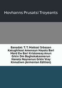 Banadat: T. T. Mattosi Srbazan Katughikosi Amenayn Hayots Bari Mard Ew Bari Kristoneay Anun Grkin Dm Boghokakannerun Hanats Noynanun Grkin Vray Knnutiwn (Armenian Edition)