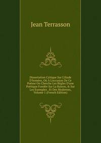 Dissertation Critique Sur L'iliade D'hom?re, O? ? L'occasion De Ce Po?me On Cherche Les R?gles D'une Po?tique Fond?e Sur La Raison, &amp; Sur Les Exemples . Et Des Modernes, Volume 1 (French Edition)