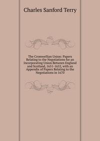 The Cromwellian Union: Papers Relating to the Negotiations for an Incorporating Union Between England and Scotland, 1651-1652, with an Appendix of Papers Relating to the Negotiations in 1670