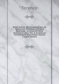 Publii Terentii Afri Comoedi? Sex: Ad Optimorum Exemplarium Fidem Recensit? ; Accesserunt Vari? Lectiones E Libris Mss. &amp; Eruditorum Commentariis Deprompt?, Volume 1 (Latin Edition)