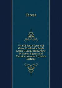 Vita Di Santa Teresa Di Gesu', Fondatrice Degli Scalzi E Scalze Dell'ordine Di Nostra Signora Del Carmine, Volume 4 (Italian Edition)
