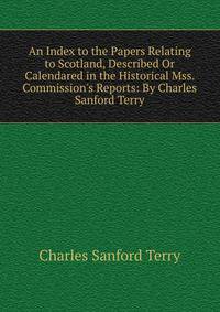 An Index to the Papers Relating to Scotland, Described Or Calendared in the Historical Mss. Commission's Reports: By Charles Sanford Terry