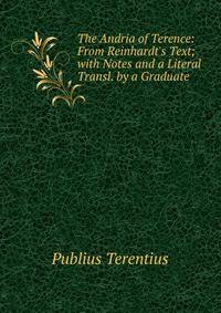 The Andria of Terence: From Reinhardt's Text; with Notes and a Literal Transl. by a Graduate