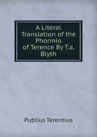 A Literal Translation of the Phormio of Terence By T.a. Blyth.