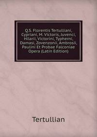 Q.S. Florentis Tertulliani, Cypriani, M. Victoris, Juvenci, Hilarii, Victorini, Typherni, Damasi, Zovenzonii, Ambrosii, Paulini Et Probae Falconiae Opera (Latin Edition)