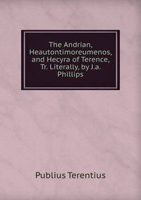 The Andrian, Heautontimoreumenos, and Hecyra of Terence, Tr. Literally, by J.a. Phillips