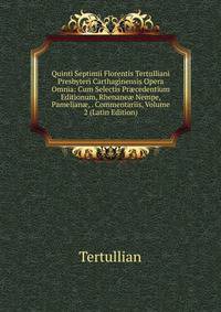 Quinti Septimii Florentis Tertulliani Presbyteri Carthaginensis Opera Omnia: Cum Selectis Pr?cedentium Editionum, Rhenane? Nempe, Pamelian?, . Commentariis, Volume 2 (Latin Edition)