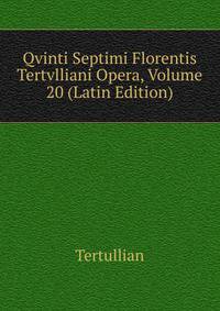 Qvinti Septimi Florentis Tertvlliani Opera, Volume 20 (Latin Edition)