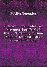 P. Terentii . Comoedi? Sex. Interpretatione Et Notis Illustr. N. Camus, in Usum Delphini. Ed. Emaculatior (Swedish Edition)