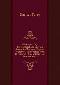 The Pulpit: Or, a Biographical and Literary Account of Eminent Popular Preachers, Interspersed with Occasional Clerical Criticism, by Onesimus